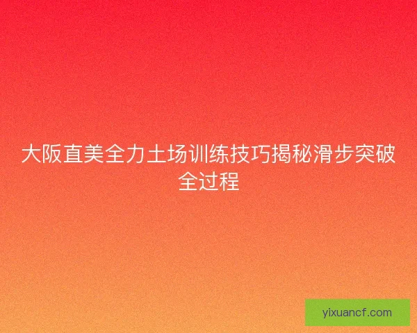 大阪直美全力土场训练技巧揭秘滑步突破全过程