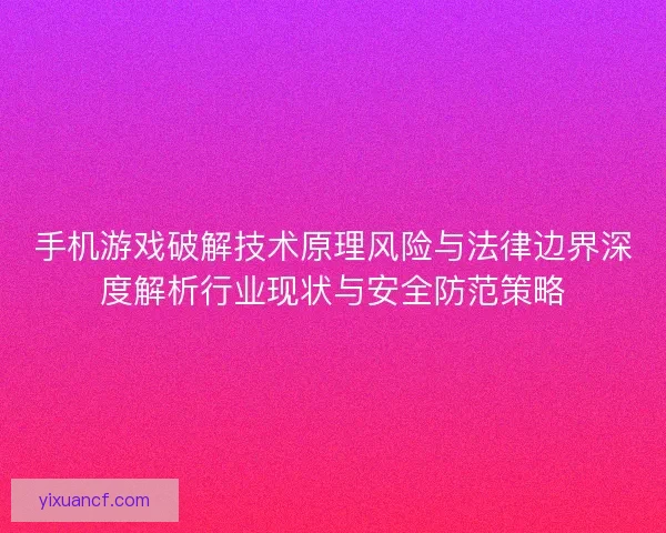 手机游戏破解技术原理风险与法律边界深度解析行业现状与安全防范策略