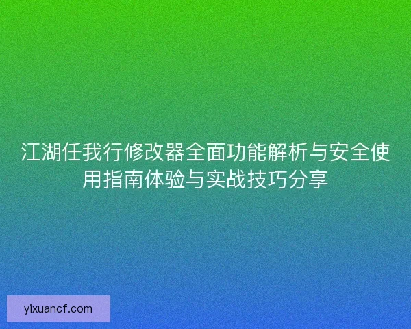 江湖任我行修改器全面功能解析与安全使用指南体验与实战技巧分享