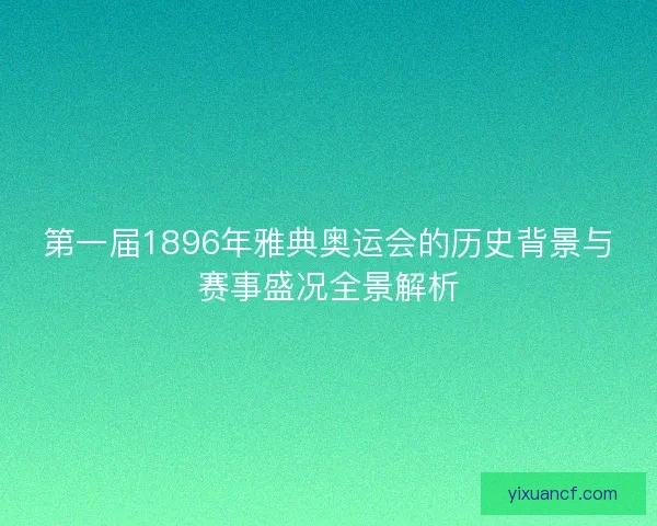 第一届1896年雅典奥运会的历史背景与赛事盛况全景解析