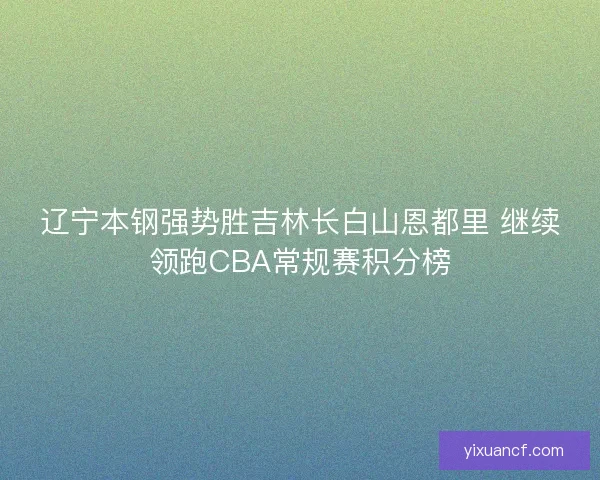 辽宁本钢强势胜吉林长白山恩都里 继续领跑CBA常规赛积分榜